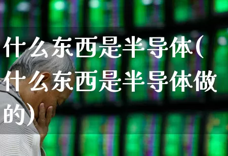 什么东西是半导体(什么东西是半导体做的)_https://www.fzdzcxj.com_创业板_第1张