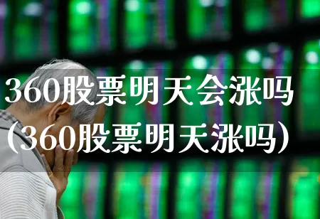 360股票明天会涨吗(360股票明天涨吗)_https://www.fzdzcxj.com_上交所_第1张
