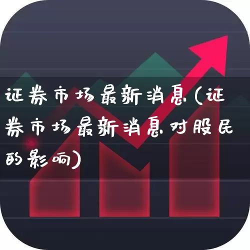 证券市场最新消息(证券市场最新消息对股民的影响)_https://www.fzdzcxj.com_北交所_第1张