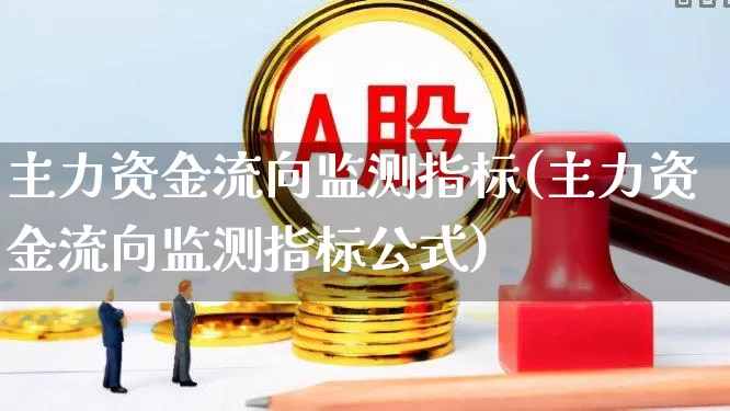 主力资金流向监测指标(主力资金流向监测指标公式)_https://www.fzdzcxj.com_上交所_第1张
