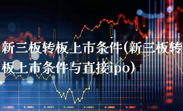 新三板转板上市条件(新三板转板上市条件与直接ipo)_https://www.fzdzcxj.com_深交所_第1张
