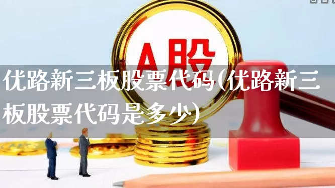 优路新三板股票代码(优路新三板股票代码是多少)_https://www.fzdzcxj.com_上交所_第1张