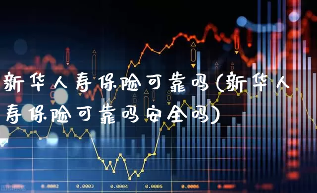 新华人寿保险可靠吗(新华人寿保险可靠吗安全吗)_https://www.fzdzcxj.com_科创板_第1张
