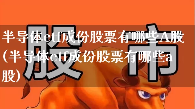 半导体etf成份股票有哪些A股(半导体etf成份股票有哪些a股)_https://www.fzdzcxj.com_创业板_第1张