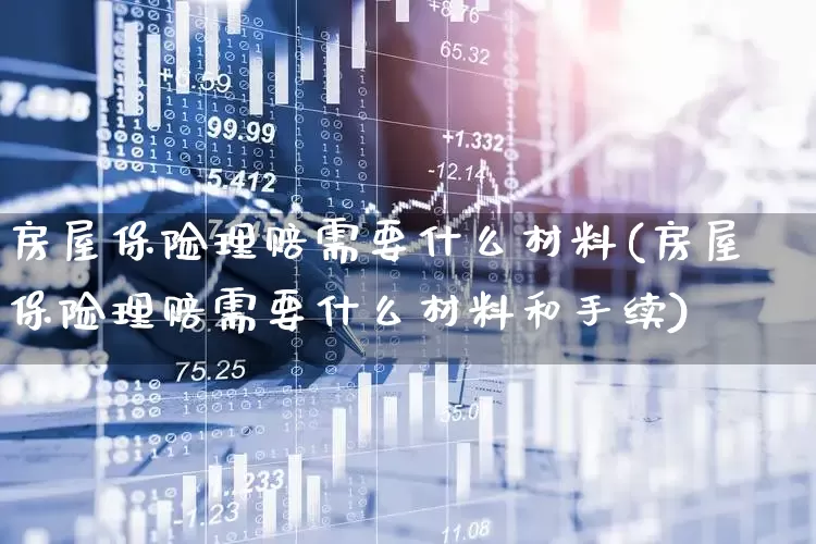 房屋保险理赔需要什么材料(房屋保险理赔需要什么材料和手续)_https://www.fzdzcxj.com_北交所_第1张