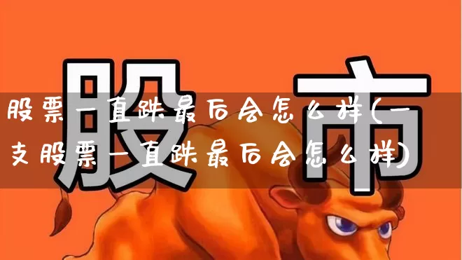 股票一直跌最后会怎么样(一支股票一直跌最后会怎么样)_https://www.fzdzcxj.com_上交所_第1张