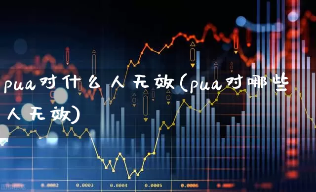 pua对什么人无效(pua对哪些人无效)_https://www.fzdzcxj.com_创业板_第1张