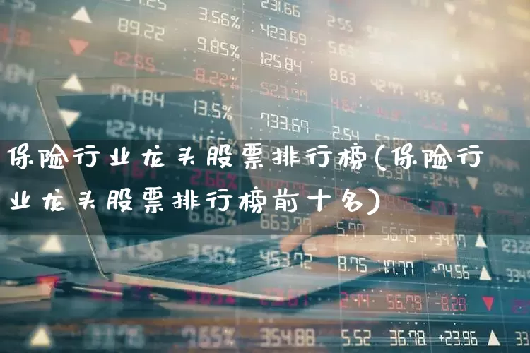 保险行业龙头股票排行榜(保险行业龙头股票排行榜前十名)_https://www.fzdzcxj.com_科创板_第1张