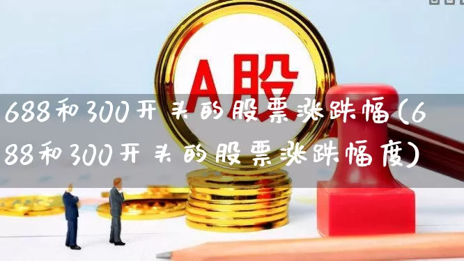 688和300开头的股票涨跌幅(688和300开头的股票涨跌幅度)_https://www.fzdzcxj.com_深交所_第1张