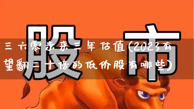 三六零未来三年估值(2023有望翻二十倍的低价股有哪些)_https://www.fzdzcxj.com_上交所_第1张