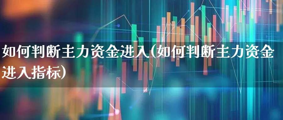 如何判断主力资金进入(如何判断主力资金进入指标)_https://www.fzdzcxj.com_科创板_第1张