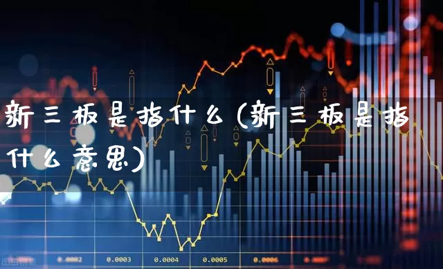 新三板是指什么(新三板是指什么意思)_https://www.fzdzcxj.com_上交所_第1张