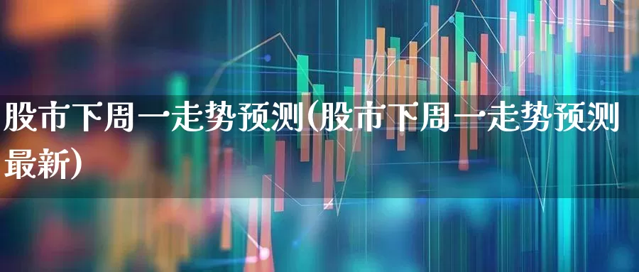 股市下周一走势预测(股市下周一走势预测最新)_https://www.fzdzcxj.com_北交所_第1张