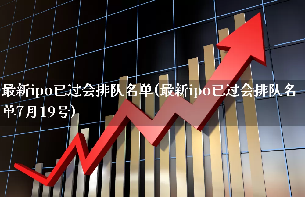 最新ipo已过会排队名单(最新ipo已过会排队名单7月19号)_https://www.fzdzcxj.com_创业板_第1张