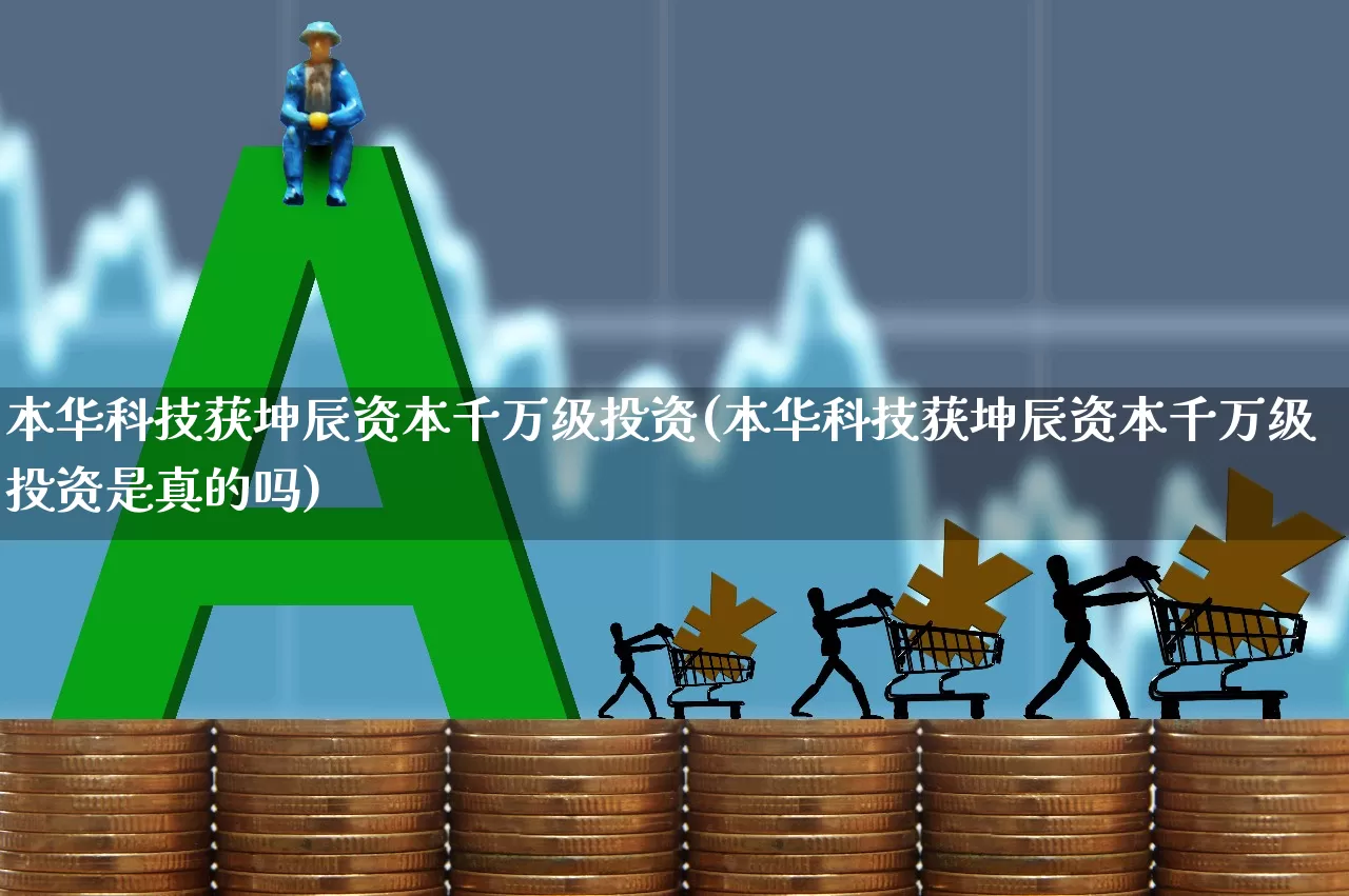 本华科技获坤辰资本千万级投资(本华科技获坤辰资本千万级投资是真的吗)_https://www.fzdzcxj.com_创业板_第1张