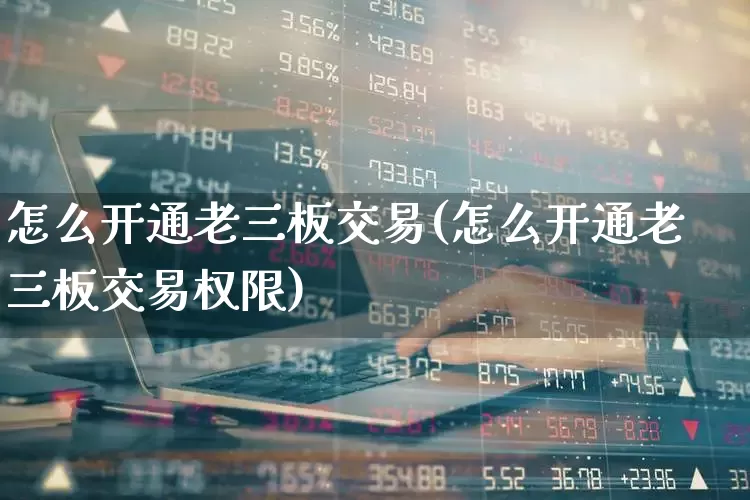 怎么开通老三板交易(怎么开通老三板交易权限)_https://www.fzdzcxj.com_北交所_第1张
