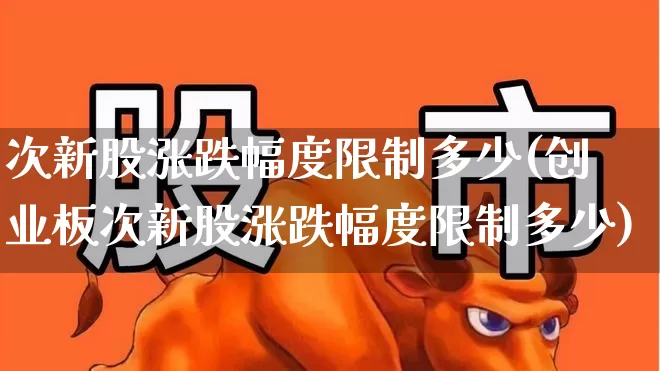 次新股涨跌幅度限制多少(创业板次新股涨跌幅度限制多少)_https://www.fzdzcxj.com_科创板_第1张