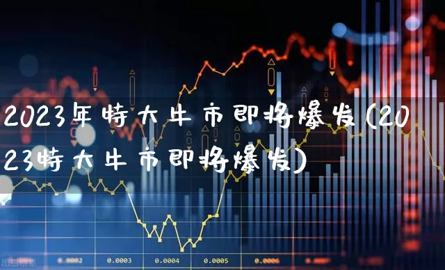 2023年特大牛市即将爆发(2023特大牛市即将爆发)_https://www.fzdzcxj.com_创业板_第1张