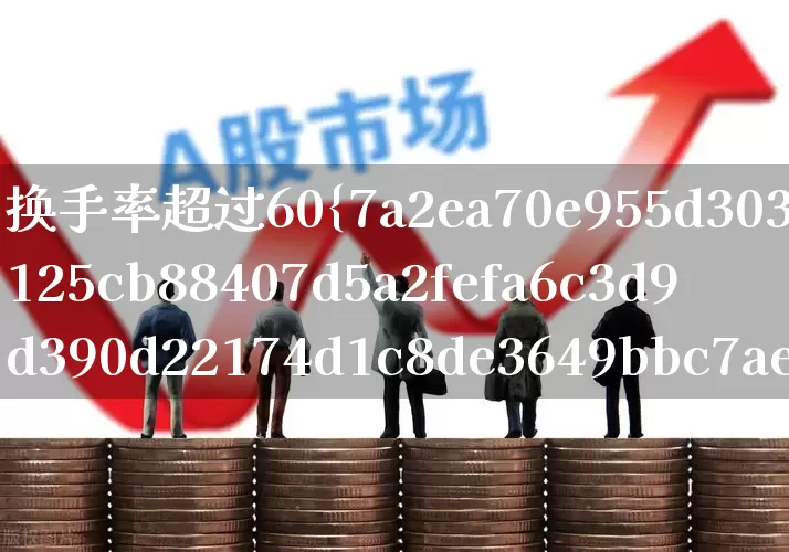 换手率超过60%说明什么(换手率达到60%以上说明什么)_https://www.fzdzcxj.com_北交所_第1张