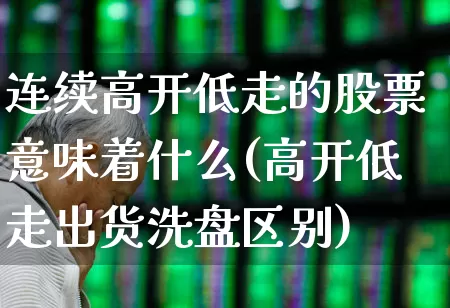 连续高开低走的股票意味着什么(高开低走出货洗盘区别)_https://www.fzdzcxj.com_创业板_第1张