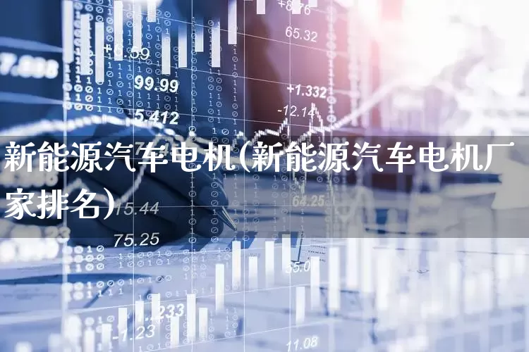 新能源汽车电机(新能源汽车电机厂家排名)_https://www.fzdzcxj.com_深交所_第1张