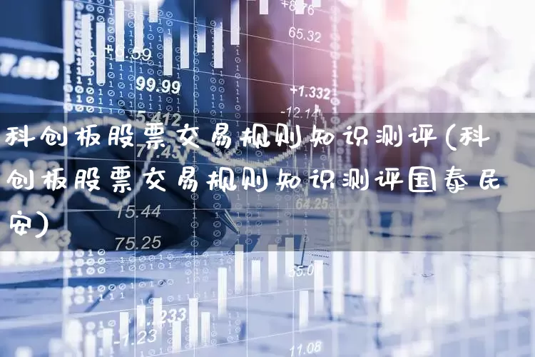 科创板股票交易规则知识测评(科创板股票交易规则知识测评国泰民安)_https://www.fzdzcxj.com_创业板_第1张