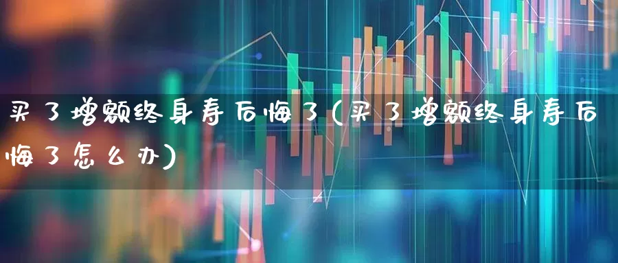 买了增额终身寿后悔了(买了增额终身寿后悔了怎么办)_https://www.fzdzcxj.com_北交所_第1张