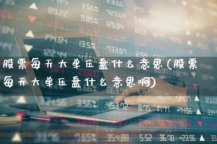股票每天大单压盘什么意思(股票每天大单压盘什么意思啊)_https://www.fzdzcxj.com_科创板_第1张