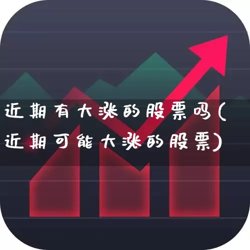 近期有大涨的股票吗(近期可能大涨的股票)_https://www.fzdzcxj.com_上交所_第1张