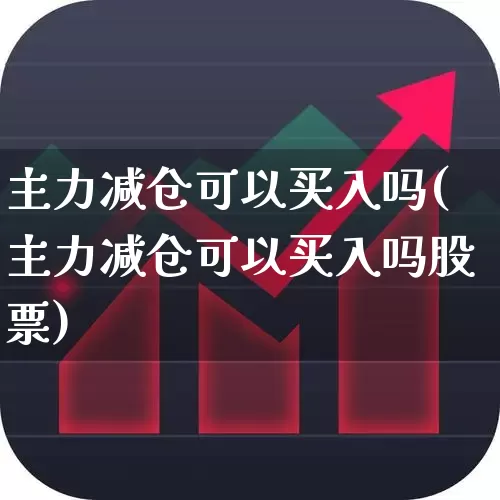 主力减仓可以买入吗(主力减仓可以买入吗股票)_https://www.fzdzcxj.com_上交所_第1张