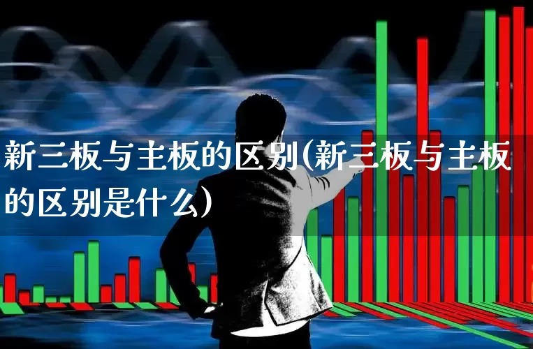新三板与主板的区别(新三板与主板的区别是什么)_https://www.fzdzcxj.com_北交所_第1张