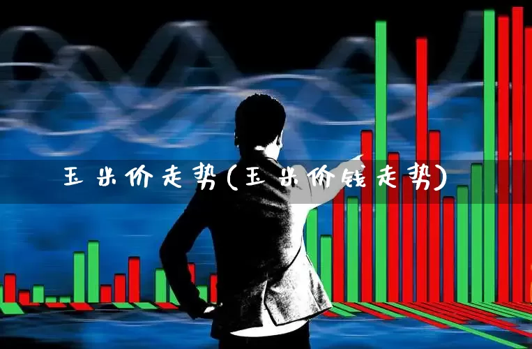 玉米价走势(玉米价钱走势)_https://www.fzdzcxj.com_创业板_第1张