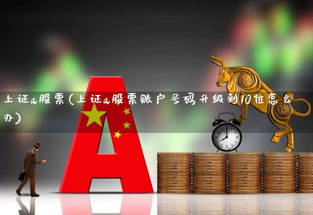 上证a股票(上证a股票账户号码升级到10位怎么办)_https://www.fzdzcxj.com_北交所_第1张