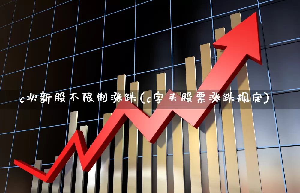 c次新股不限制涨跌(c字头股票涨跌规定)_https://www.fzdzcxj.com_上交所_第1张
