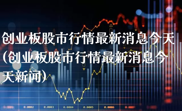 创业板股市行情最新消息今天(创业板股市行情最新消息今天新闻)_https://www.fzdzcxj.com_创业板_第1张
