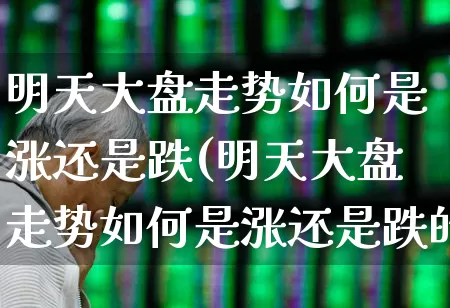 明天大盘走势如何是涨还是跌(明天大盘走势如何是涨还是跌的)_https://www.fzdzcxj.com_创业板_第1张