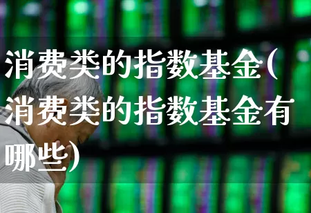 消费类的指数基金(消费类的指数基金有哪些)_https://www.fzdzcxj.com_北交所_第1张