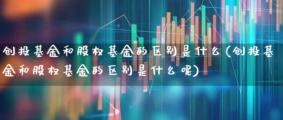 创投基金和股权基金的区别是什么(创投基金和股权基金的区别是什么呢)_https://www.fzdzcxj.com_北交所_第1张