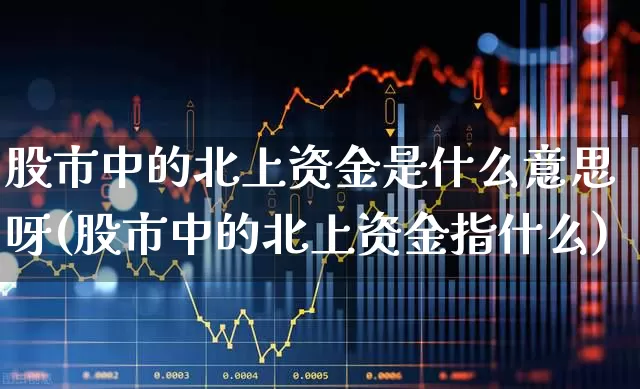 股市中的北上资金是什么意思呀(股市中的北上资金指什么)_https://www.fzdzcxj.com_北交所_第1张