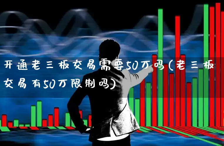 开通老三板交易需要50万吗(老三板交易有50万限制吗)_https://www.fzdzcxj.com_创业板_第1张
