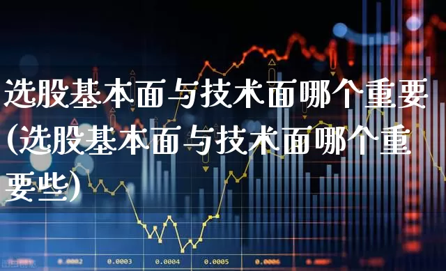 选股基本面与技术面哪个重要(选股基本面与技术面哪个重要些)_https://www.fzdzcxj.com_上交所_第1张