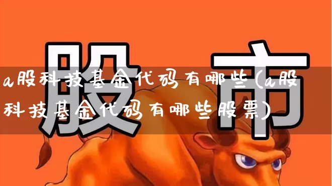 a股科技基金代码有哪些(a股科技基金代码有哪些股票)_https://www.fzdzcxj.com_北交所_第1张