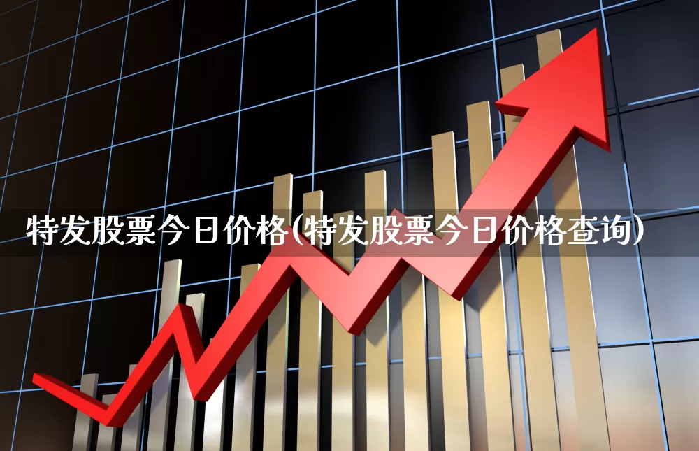 特发股票今日价格(特发股票今日价格查询)_https://www.fzdzcxj.com_创业板_第1张