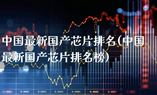 中国最新国产芯片排名(中国最新国产芯片排名榜)_https://www.fzdzcxj.com_科创板_第1张