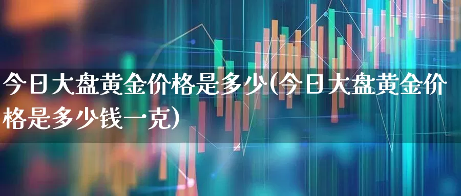 今日大盘黄金价格是多少(今日大盘黄金价格是多少钱一克)_https://www.fzdzcxj.com_深交所_第1张