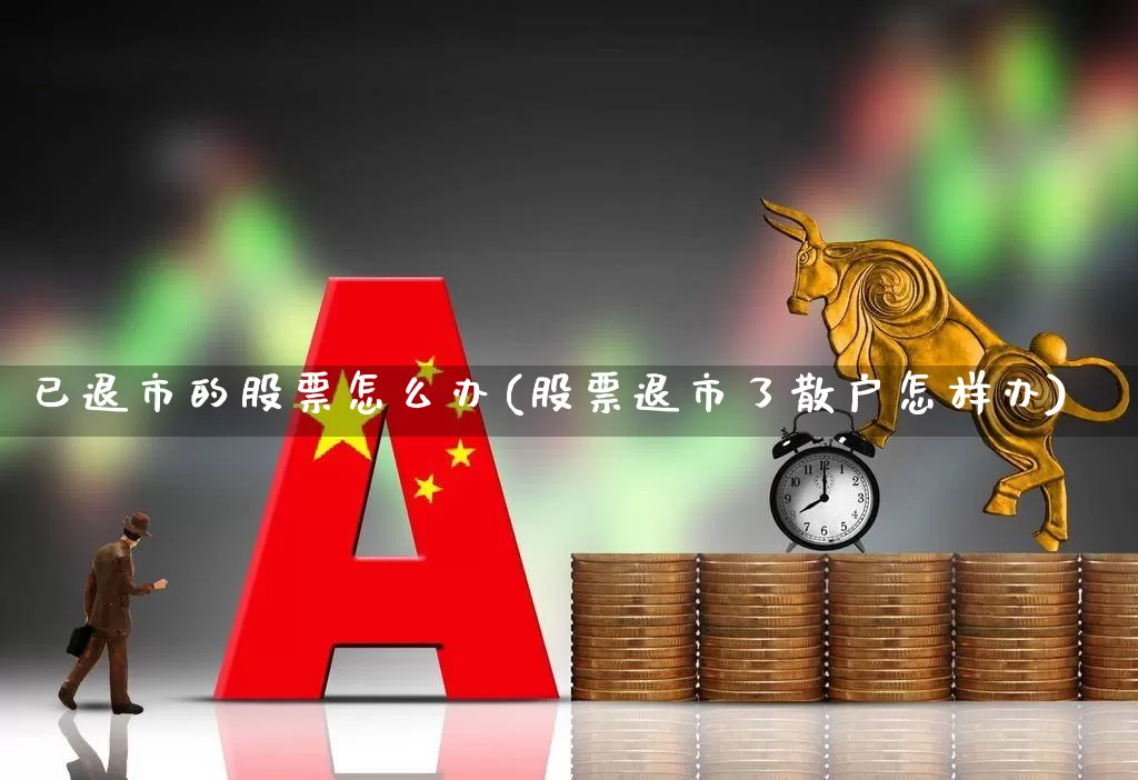 已退市的股票怎么办(股票退市了散户怎样办)_https://www.fzdzcxj.com_创业板_第1张