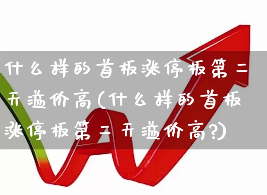 什么样的首板涨停板第二天溢价高(什么样的首板涨停板第二天溢价高?)_https://www.fzdzcxj.com_深交所_第1张