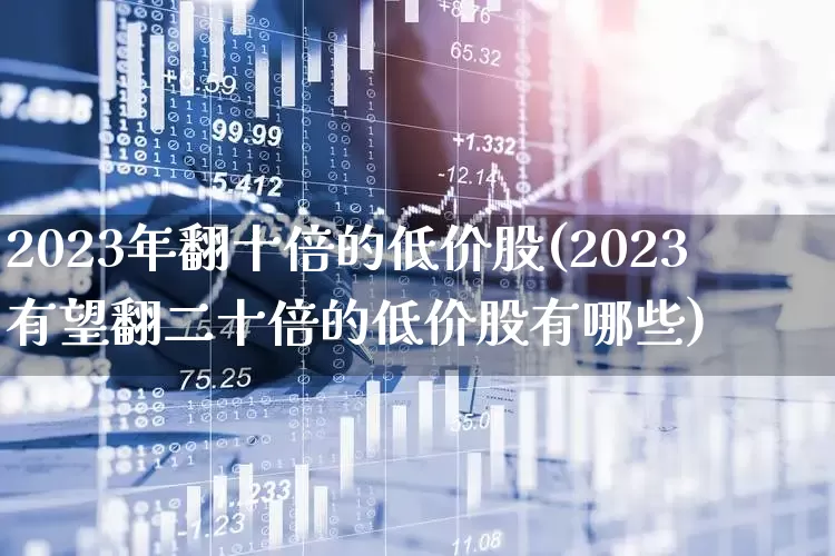 2023年翻十倍的低价股(2023有望翻二十倍的低价股有哪些)_https://www.fzdzcxj.com_深交所_第1张