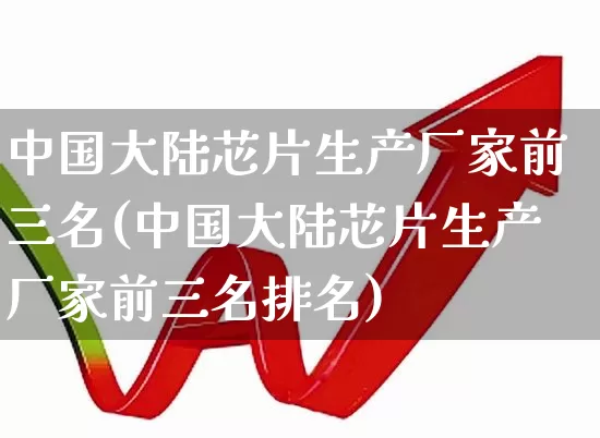 中国大陆芯片生产厂家前三名(中国大陆芯片生产厂家前三名排名)_https://www.fzdzcxj.com_深交所_第1张