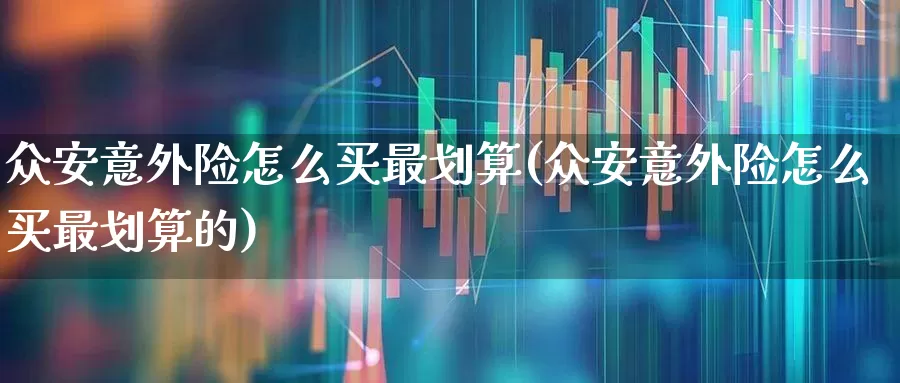 众安意外险怎么买最划算(众安意外险怎么买最划算的)_https://www.fzdzcxj.com_北交所_第1张